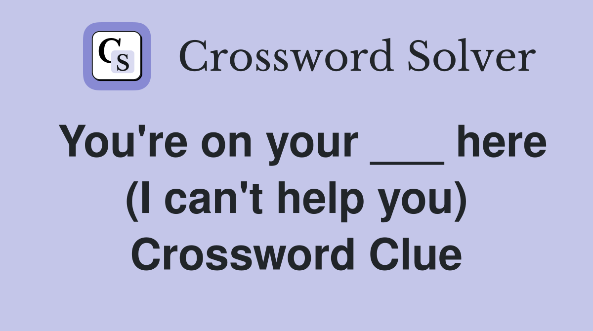 You're on your ___ here (I can't help you) Crossword Clue