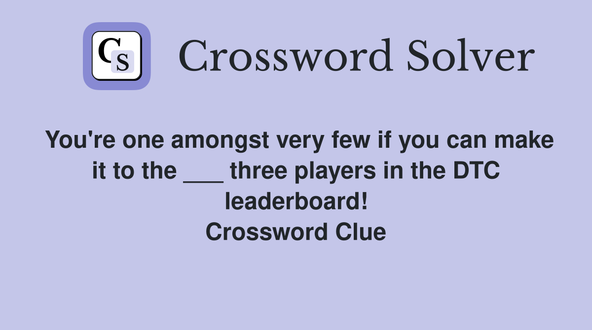 You're one amongst very few if you can make it to the ___ three players in the DTC leaderboard! Crossword Clue