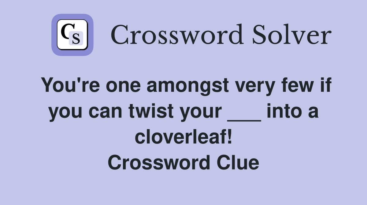 You're one amongst very few if you can twist your ___ into a cloverleaf! Crossword Clue