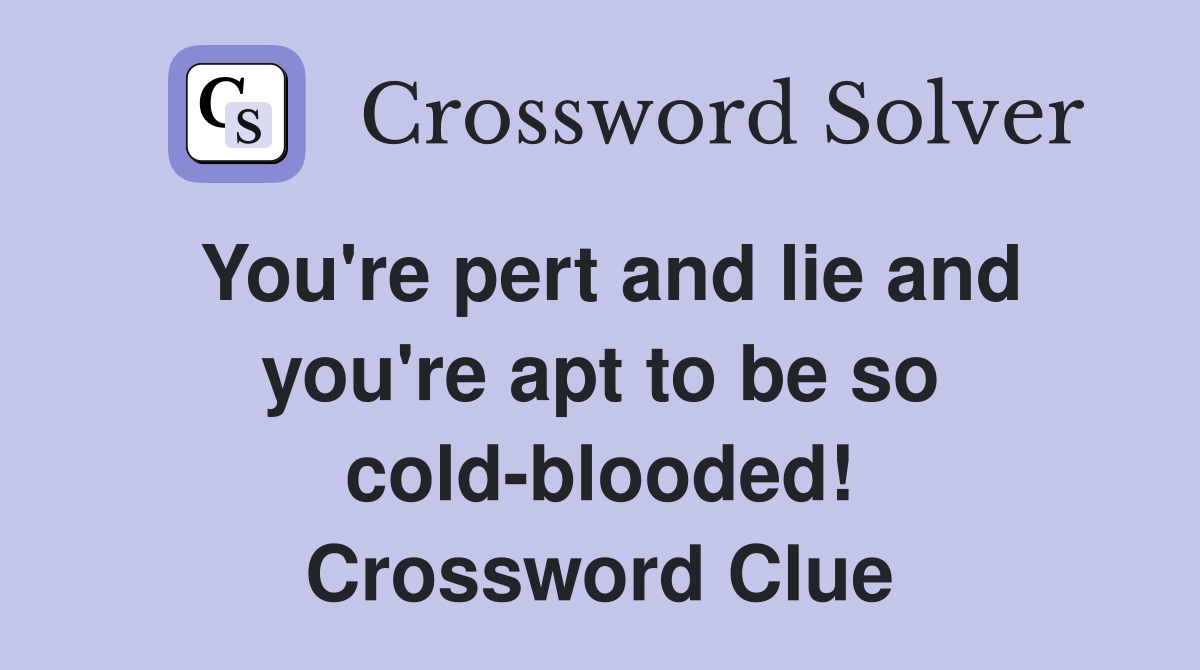 You're pert and lie and you're apt to be so cold-blooded! Crossword Clue