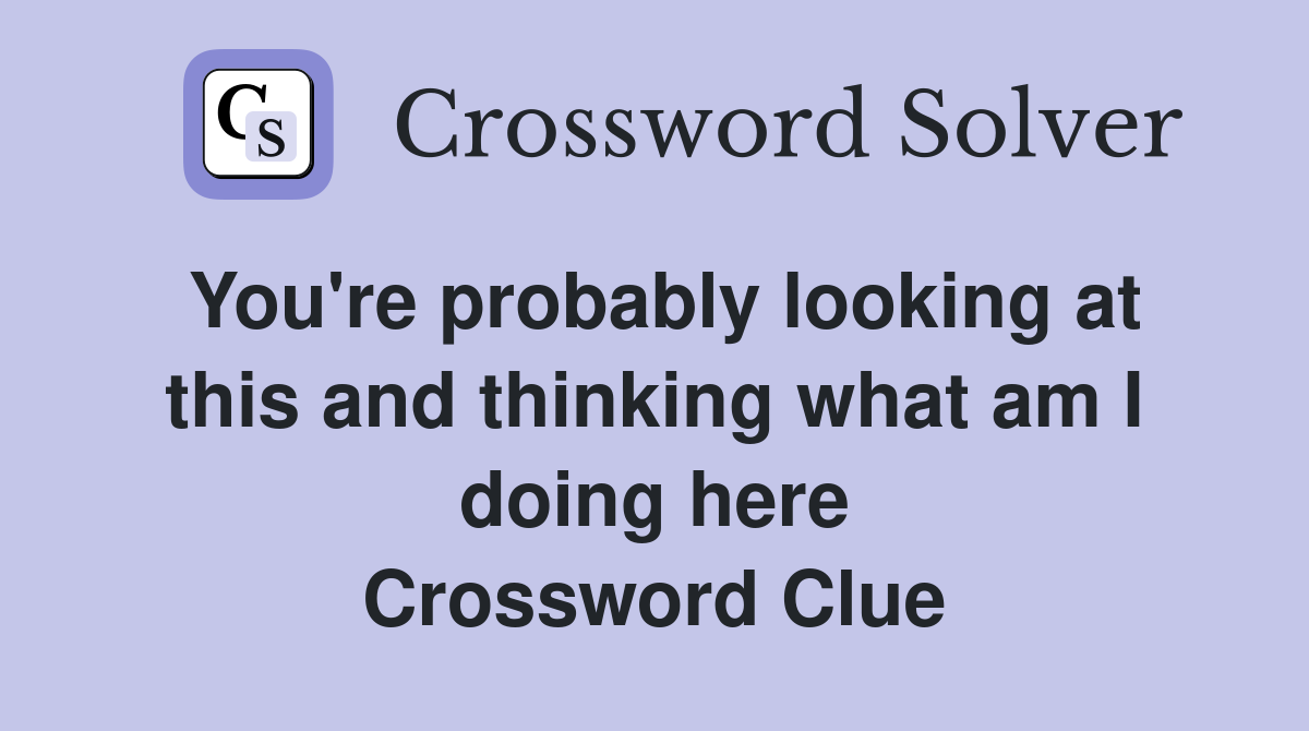 You're probably looking at this and thinking what am I doing here Crossword Clue