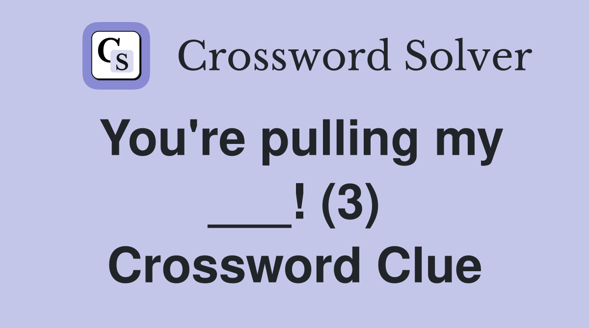 You're pulling my ___! (3) Crossword Clue