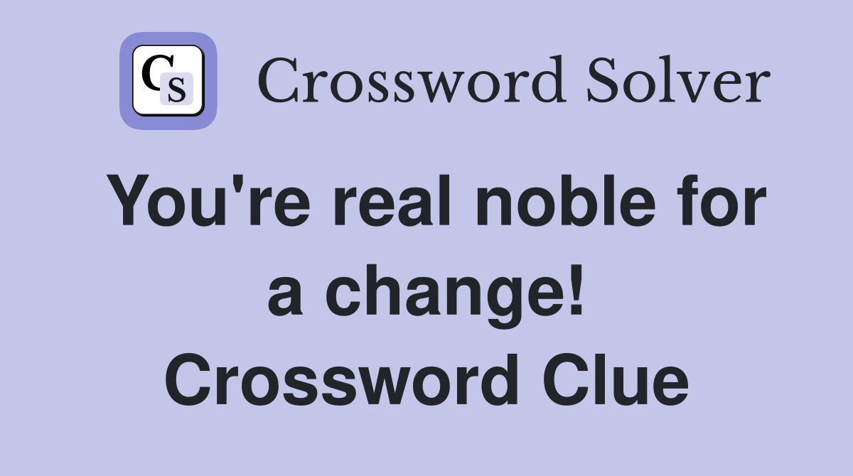 You're real noble for a change! Crossword Clue