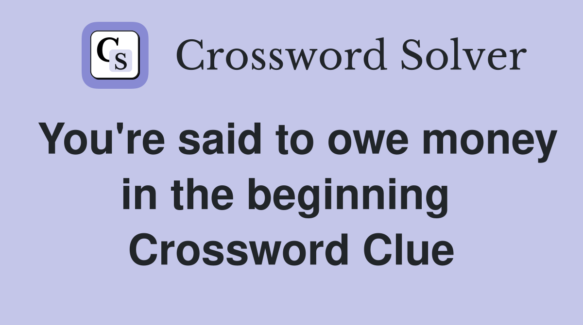 You're said to owe money in the beginning  Crossword Clue