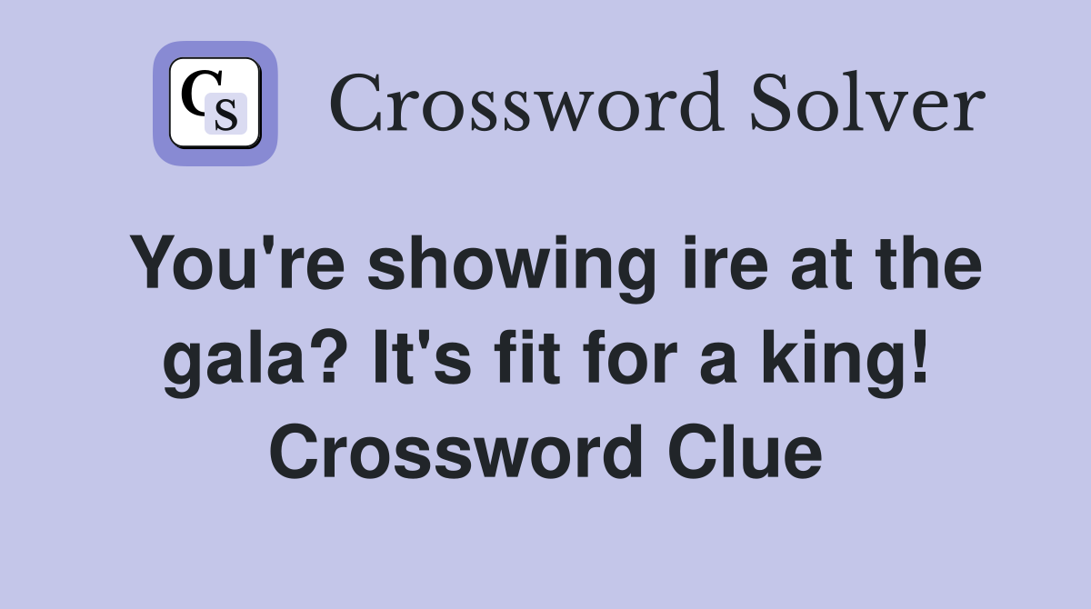 You're showing ire at the gala? It's fit for a king! Crossword Clue