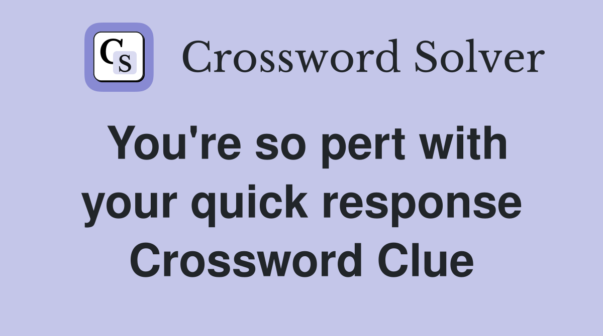 You're so pert with your quick response Crossword Clue