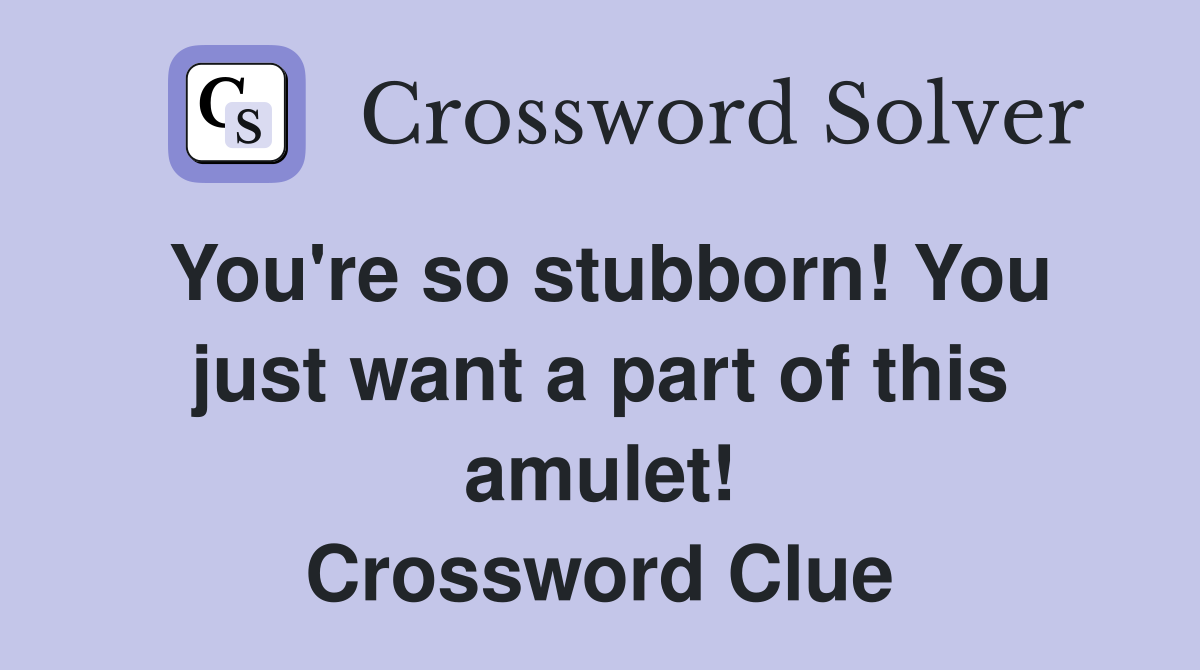 You're so stubborn! You just want a part of this amulet! Crossword Clue