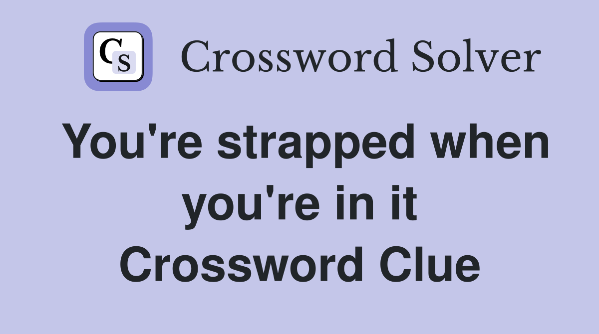 You're strapped when you're in it Crossword Clue