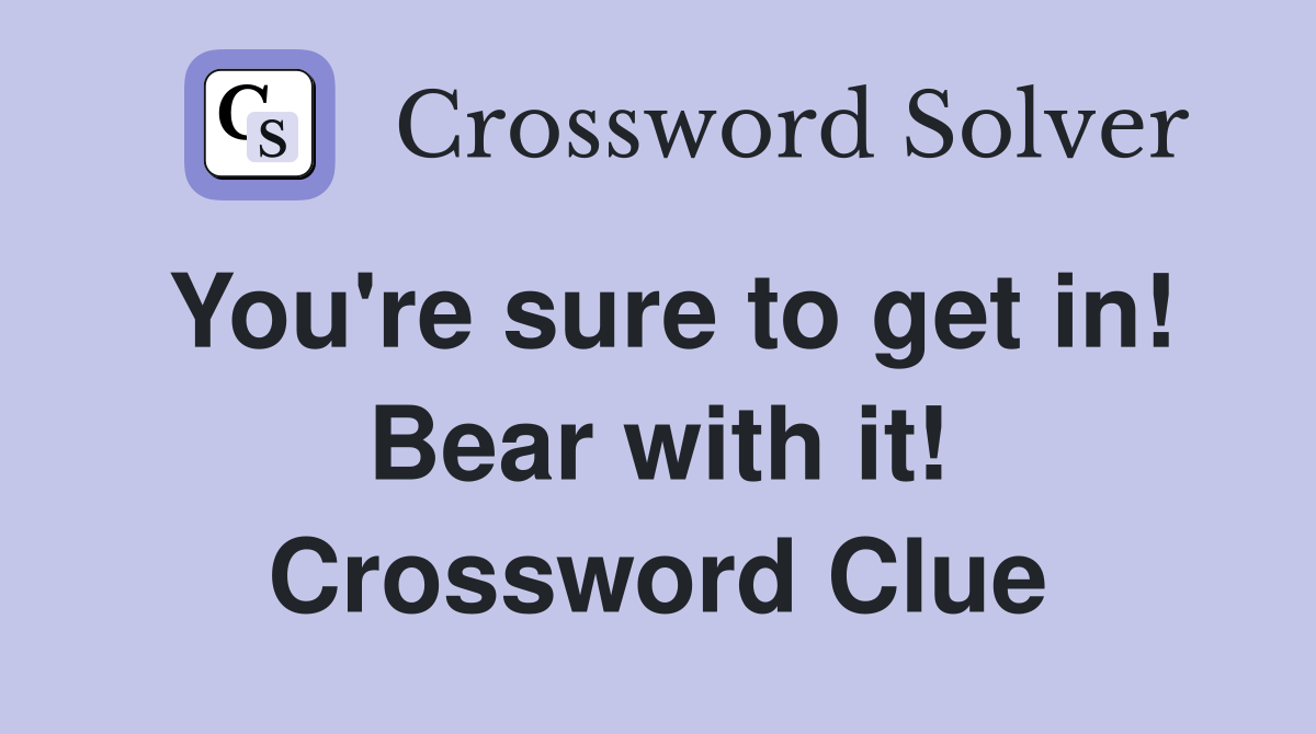 You're sure to get in! Bear with it! Crossword Clue