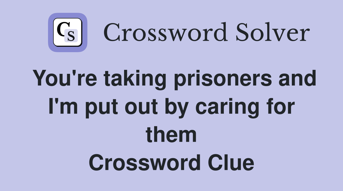 You're taking prisoners and I'm put out by caring for them Crossword Clue