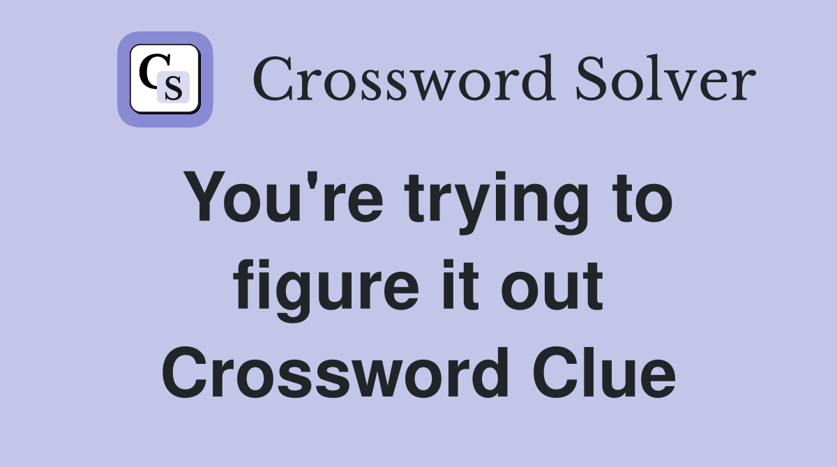 You're trying to figure it out Crossword Clue