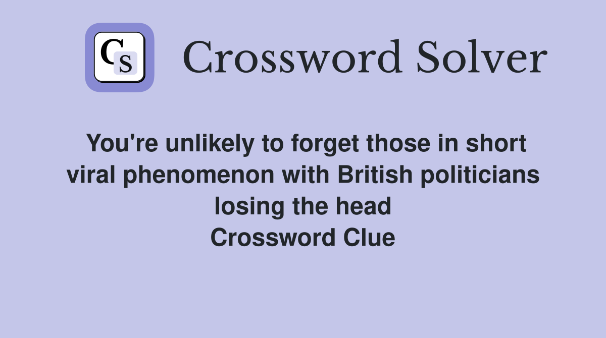 You're unlikely to forget those in short viral phenomenon with British politicians losing the head Crossword Clue