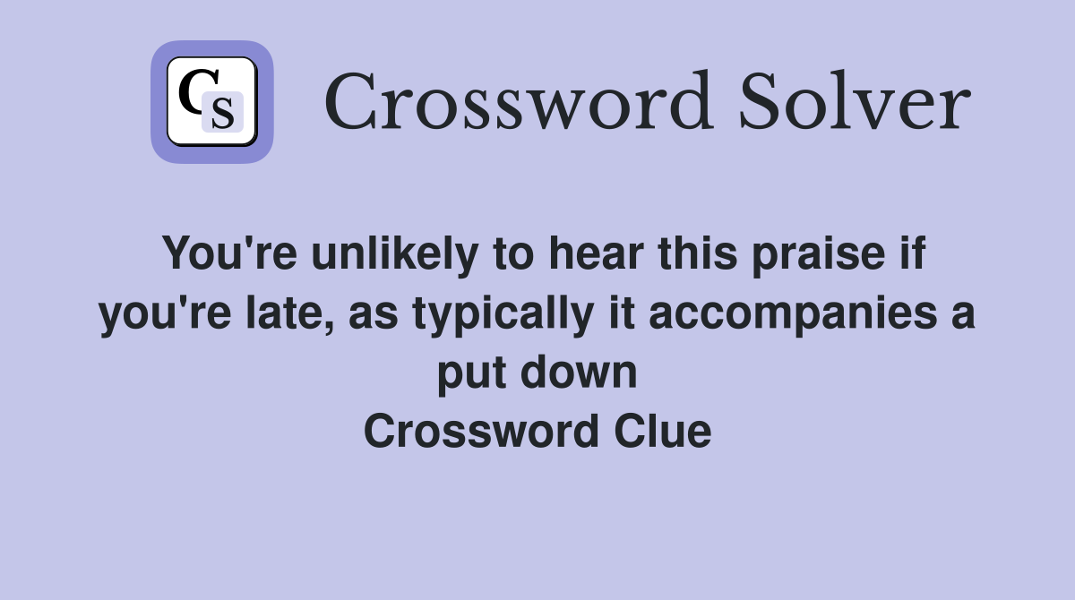 You're unlikely to hear this praise if you're late, as typically it accompanies a put down Crossword Clue