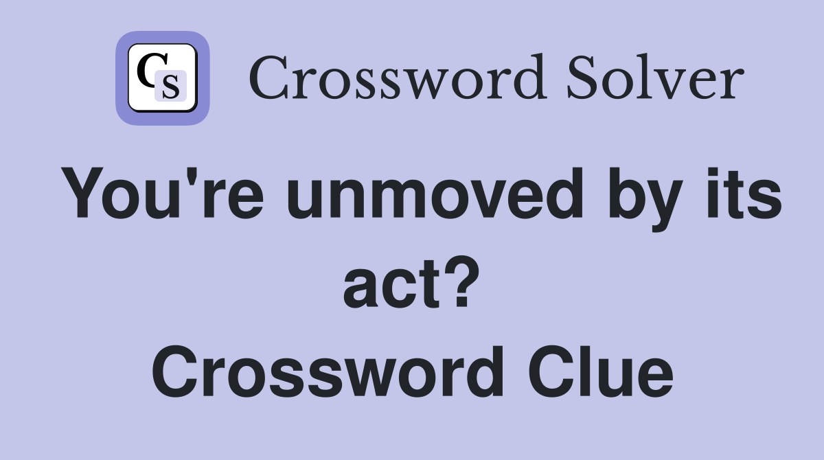 You're unmoved by its act? Crossword Clue