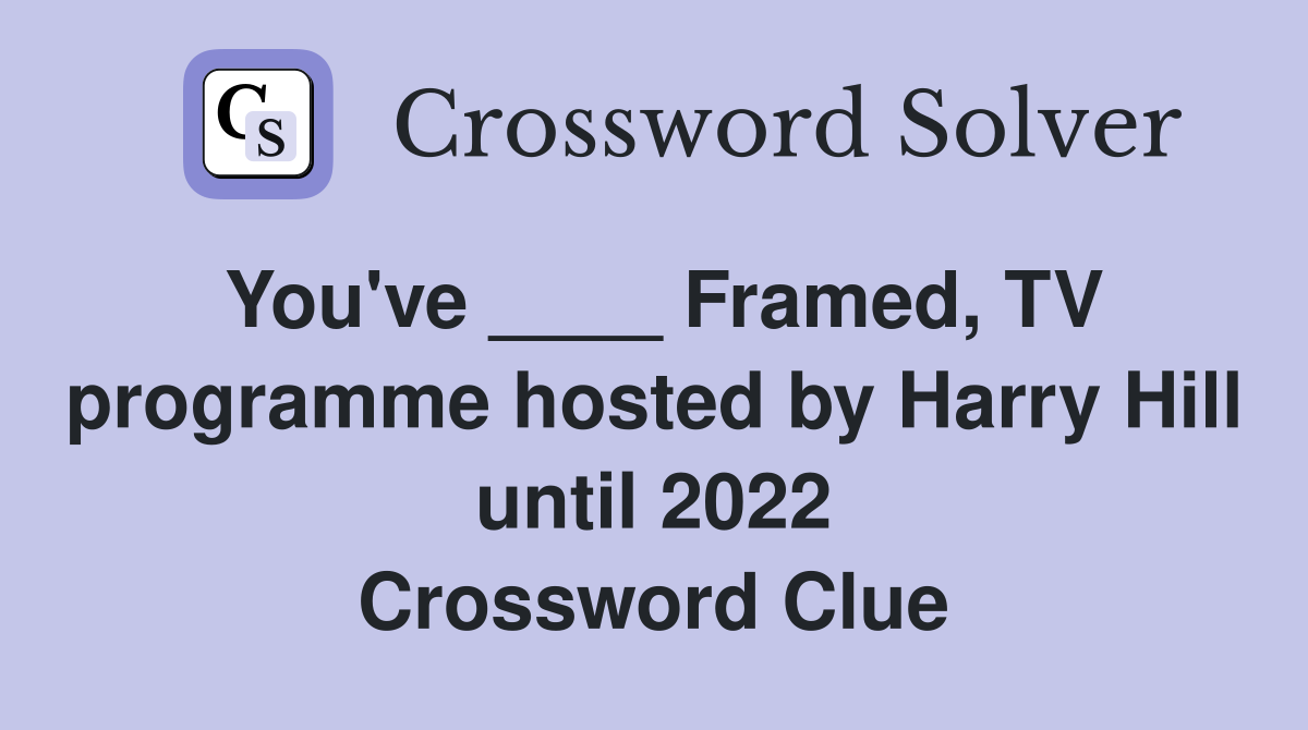You've ____ Framed, TV programme hosted by Harry Hill until 2022 Crossword Clue