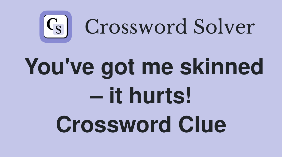 You've got me skinned – it hurts! Crossword Clue