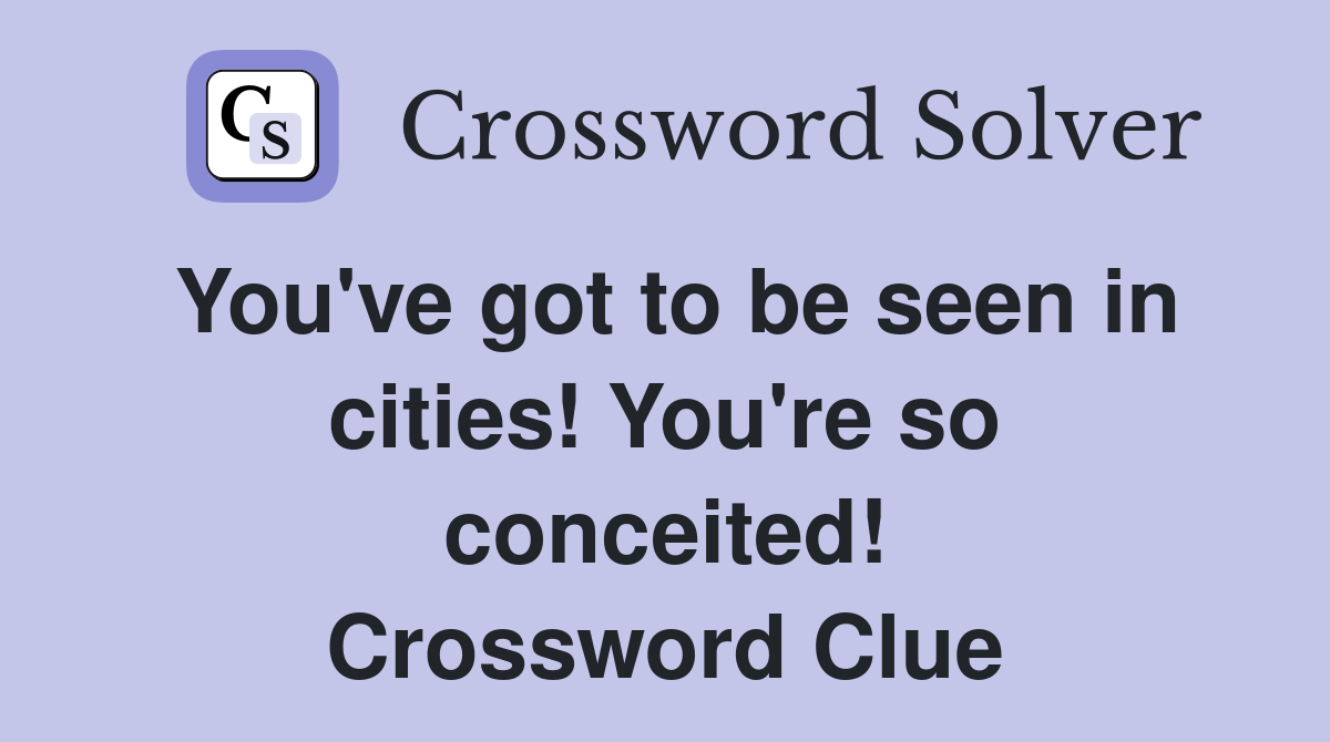 You've got to be seen in cities! You're so conceited! Crossword Clue