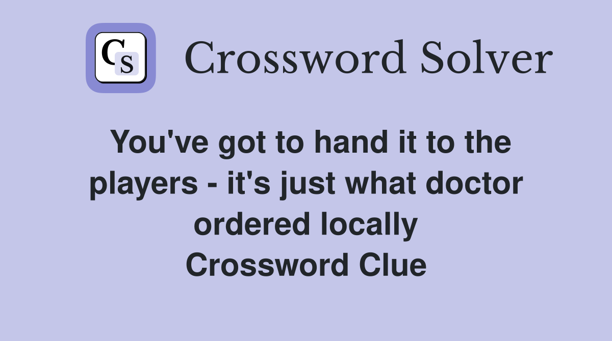 You've got to hand it to the players - it's just what doctor ordered locally Crossword Clue