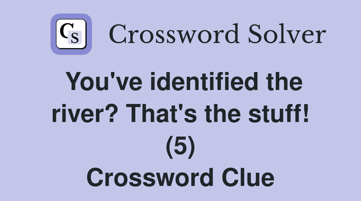 You've identified the river? That's the stuff! (5) Crossword Clue