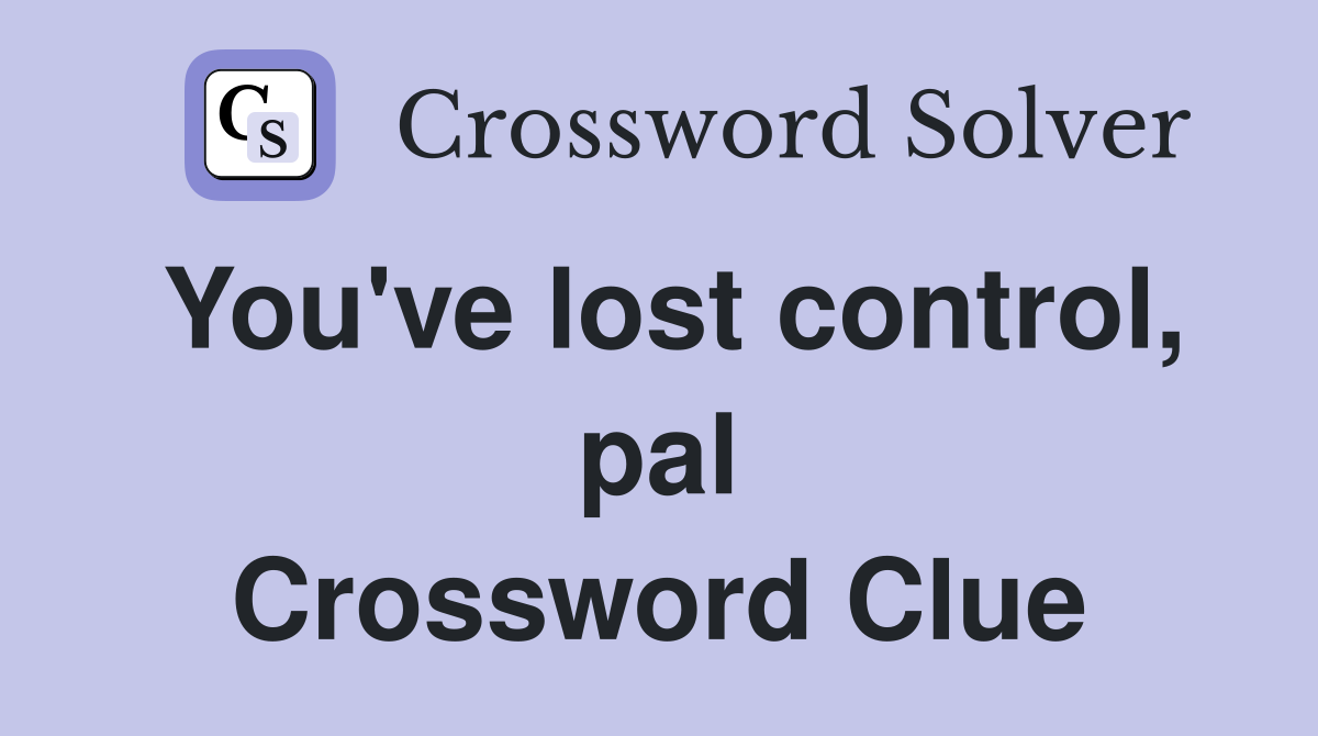 You've lost control, pal Crossword Clue