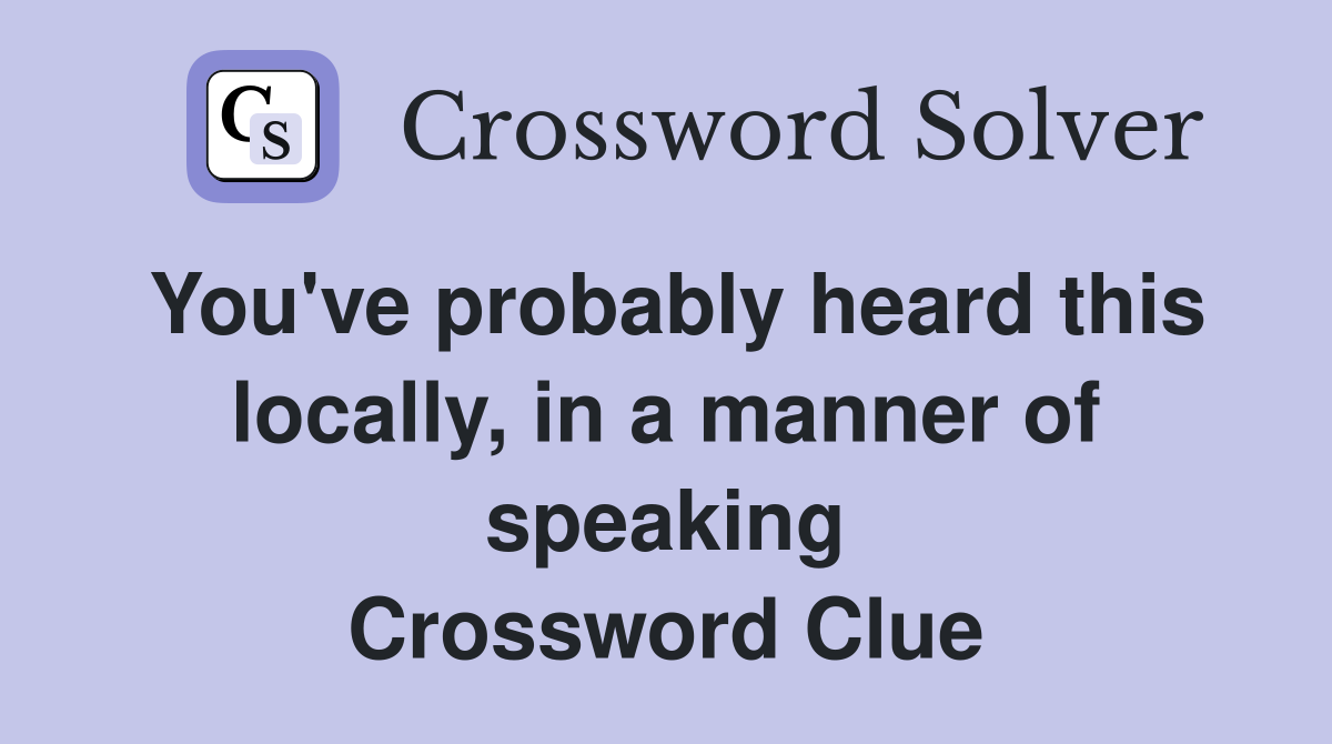 You've probably heard this locally, in a manner of speaking Crossword Clue