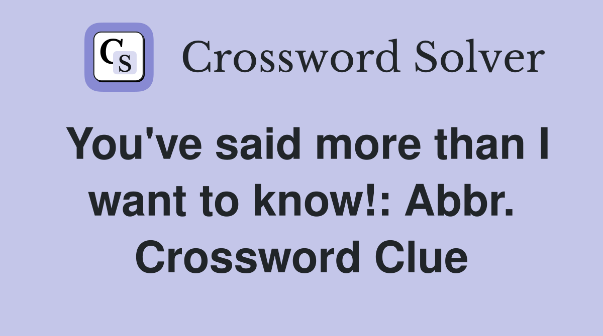 You've said more than I want to know!: Abbr. Crossword Clue