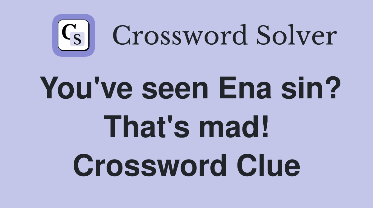 You've seen Ena sin? That's mad! Crossword Clue
