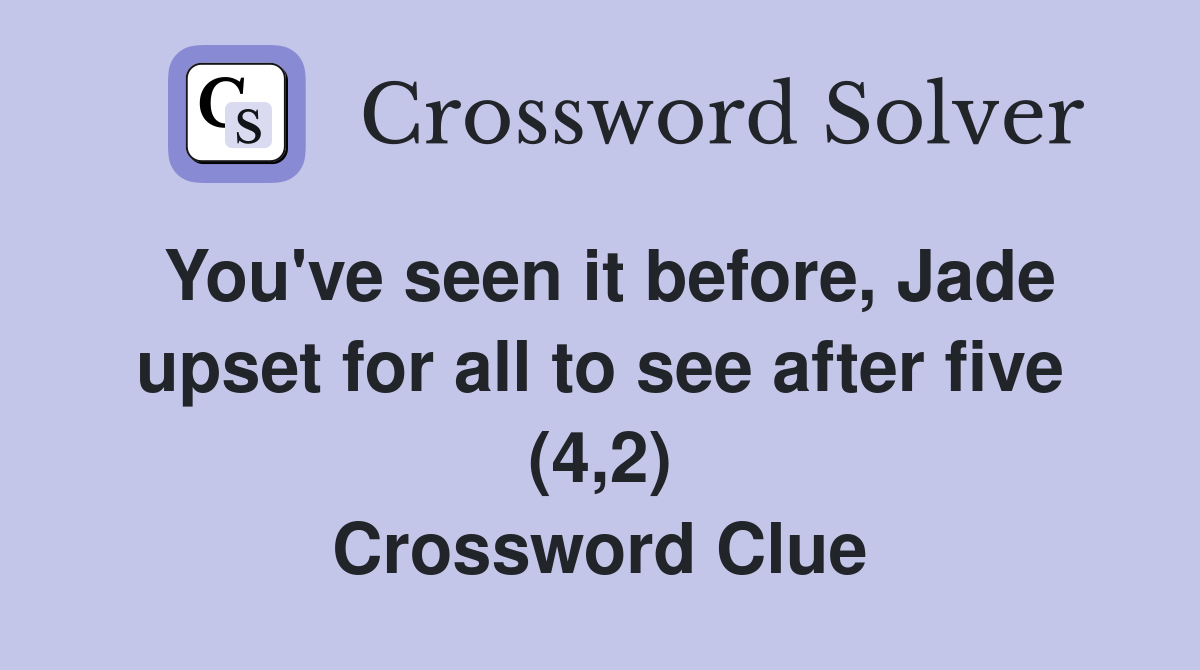 You've seen it before, Jade upset for all to see after five (4,2) Crossword Clue