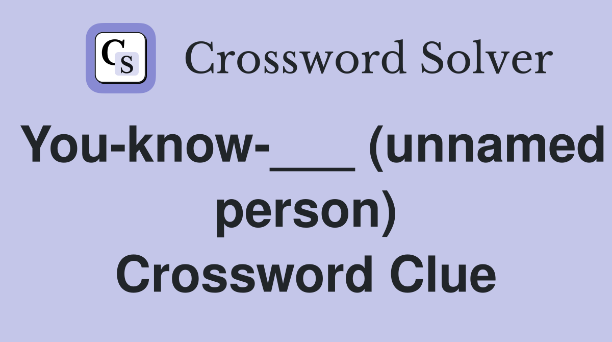 You-know-___ (unnamed person) Crossword Clue