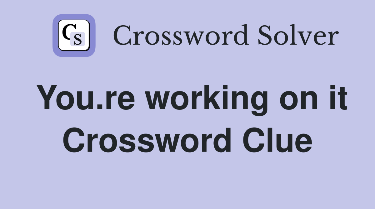 You.re working on it Crossword Clue