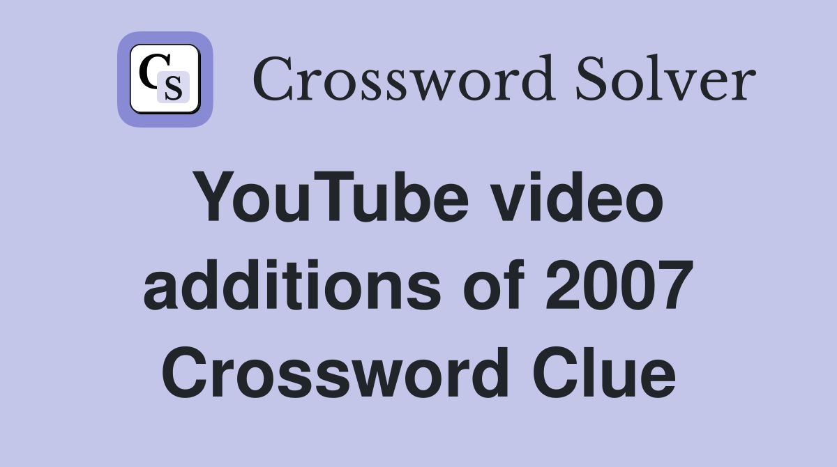 YouTube video additions of 2007 Crossword Clue