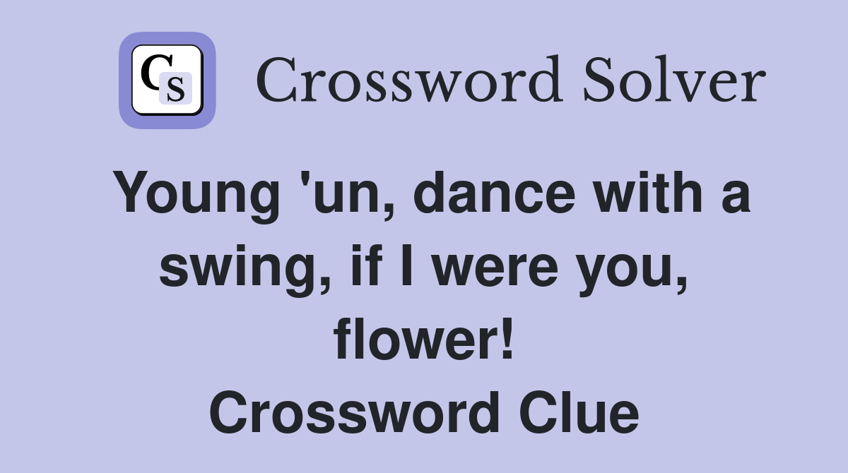 Young 'un, dance with a swing, if I were you, flower! Crossword Clue
