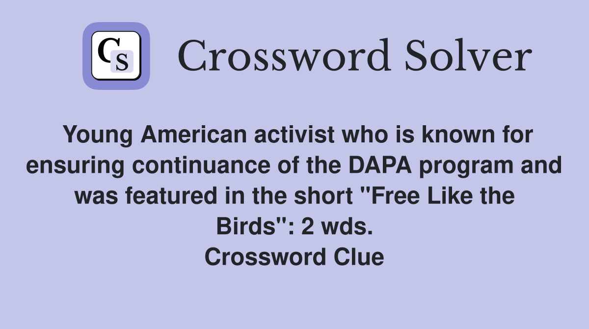 Young American activist who is known for ensuring continuance of the DAPA program and was featured in the short "Free Like the Birds": 2 wds. Crossword Clue