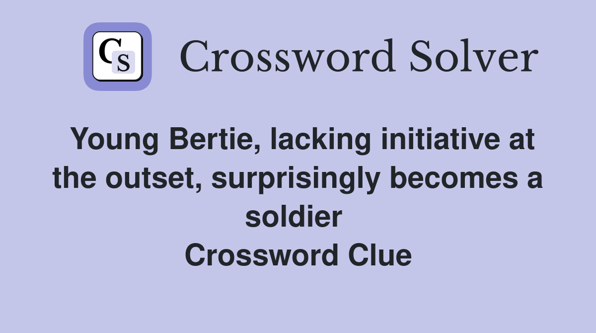 Young Bertie, lacking initiative at the outset, surprisingly becomes a soldier  Crossword Clue