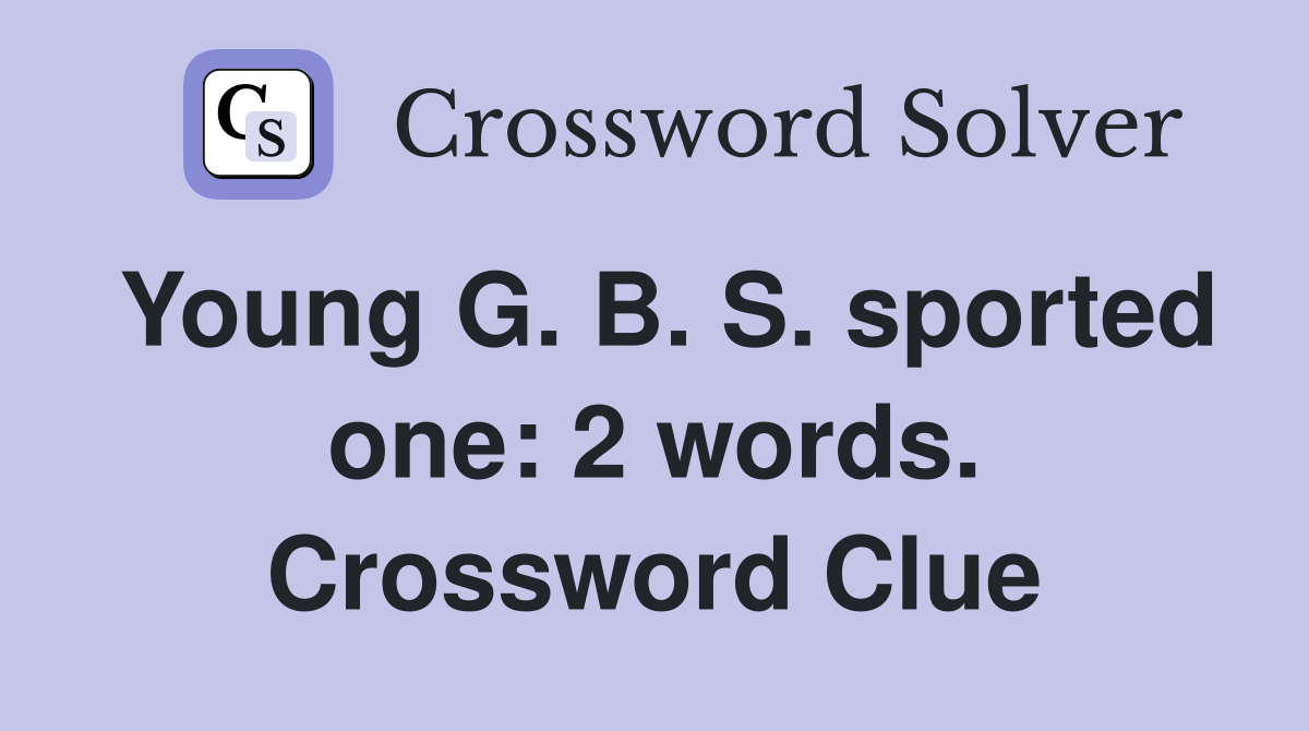 Young G. B. S. sported one: 2 words. Crossword Clue