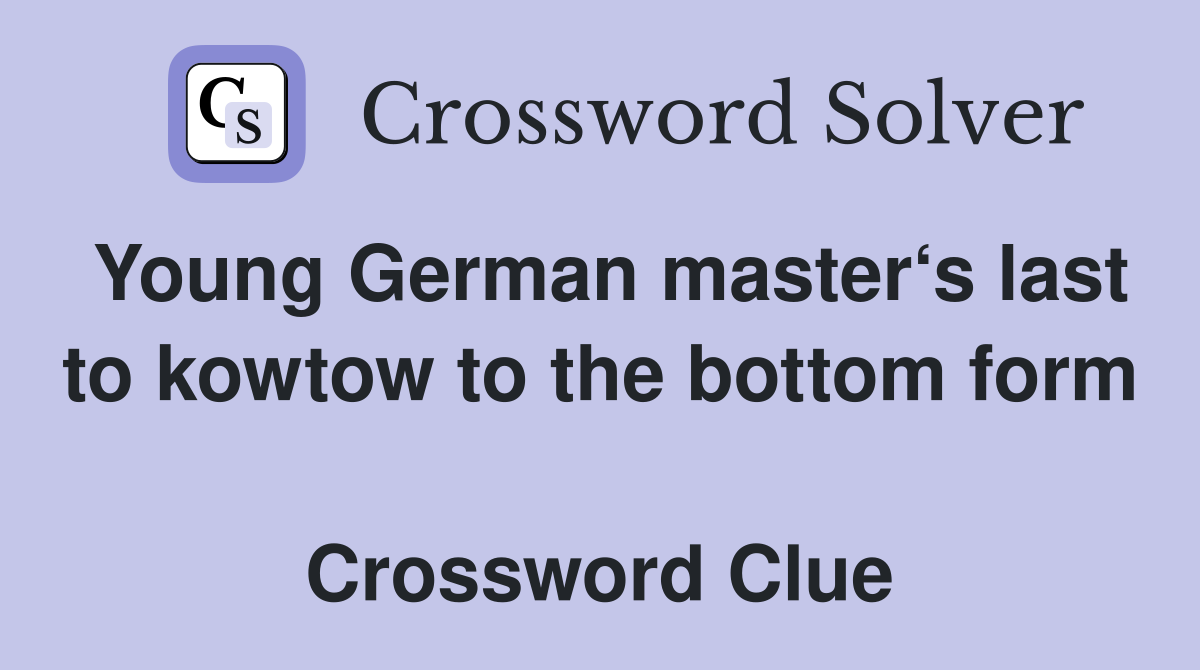 Young German master‘s last to kowtow to the bottom form  Crossword Clue