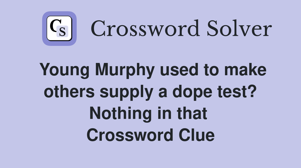 Young Murphy used to make others supply a dope test? Nothing in that  Crossword Clue