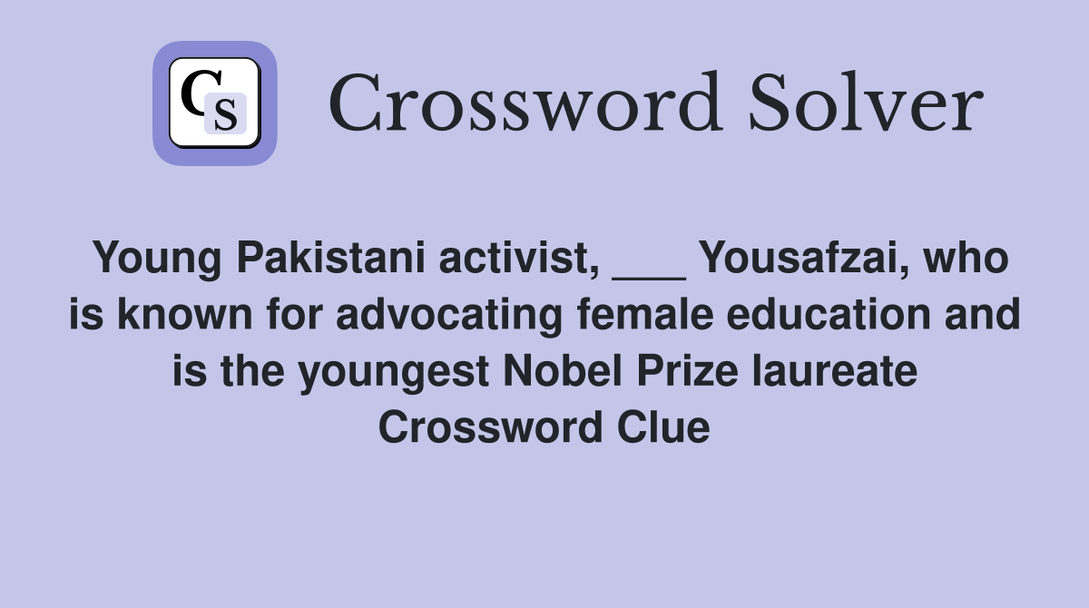 Young Pakistani activist, ___ Yousafzai, who is known for advocating female education and is the youngest Nobel Prize laureate Crossword Clue