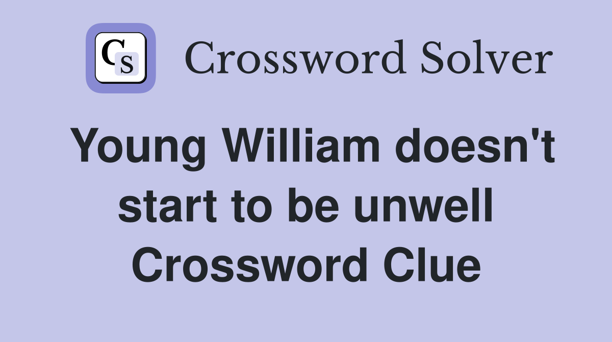 Young William doesn't start to be unwell Crossword Clue