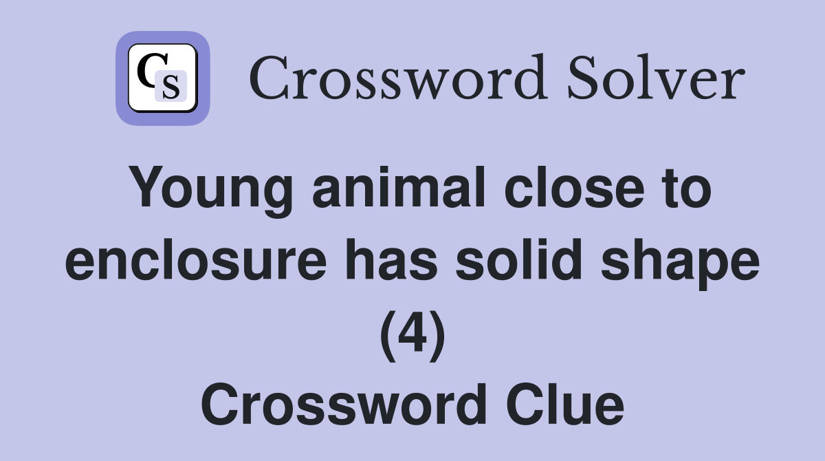 Young animal close to enclosure has solid shape (4) Crossword Clue