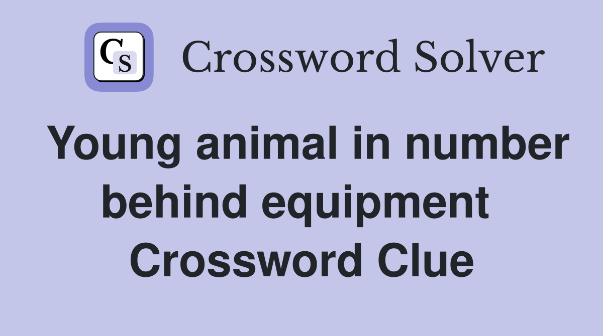 Young animal in number behind equipment  Crossword Clue
