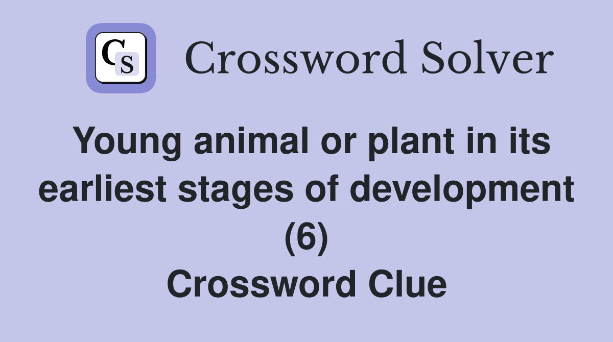 Young animal or plant in its earliest stages of development (6) Crossword Clue