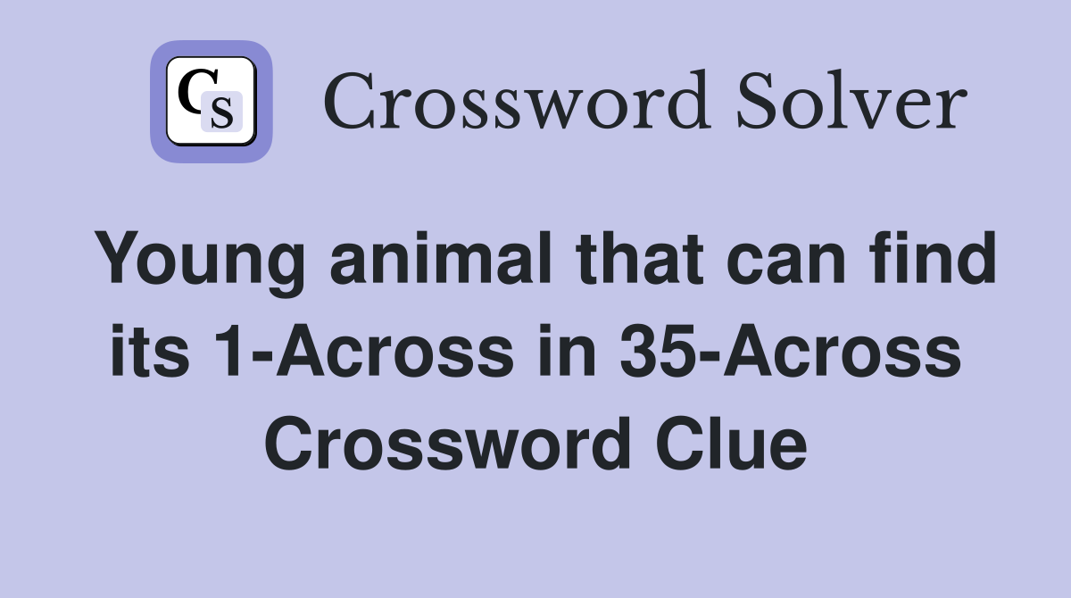 Young animal that can find its 1-Across in 35-Across Crossword Clue