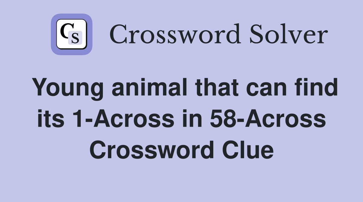 Young animal that can find its 1-Across in 58-Across Crossword Clue