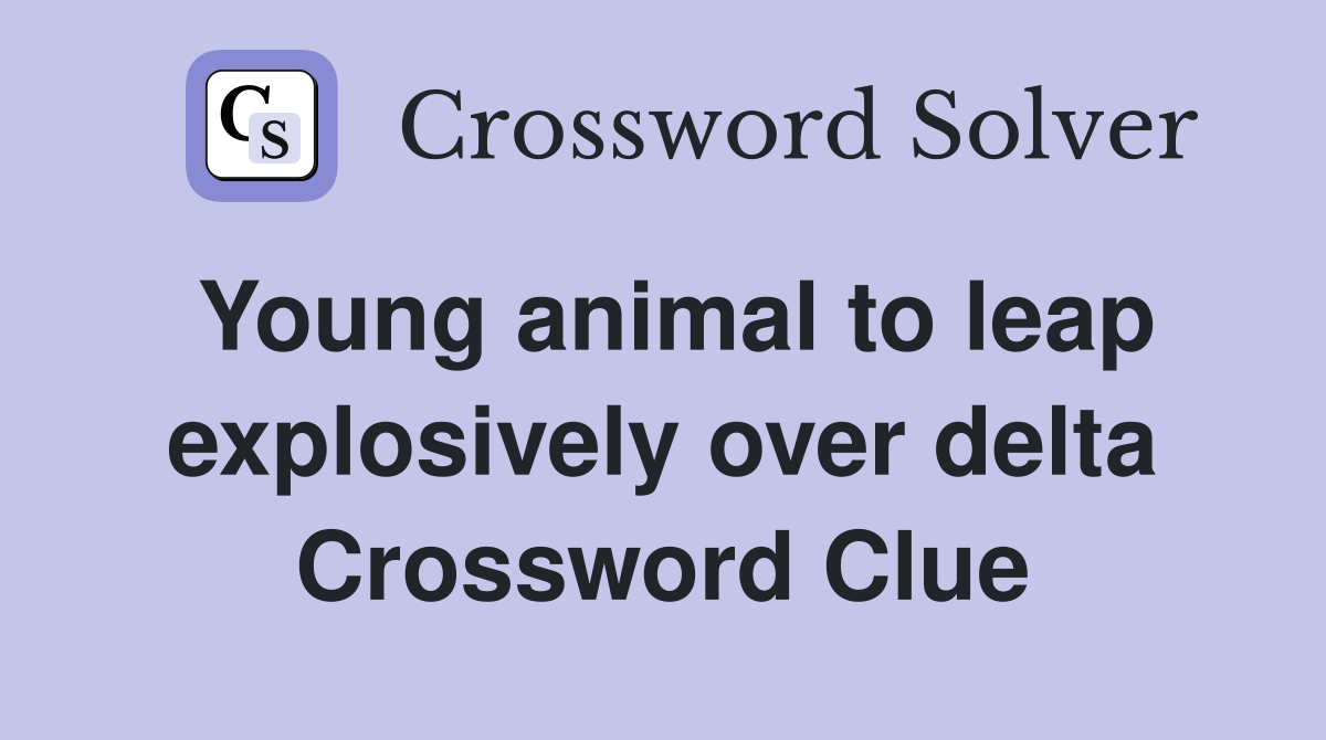 Young animal to leap explosively over delta Crossword Clue