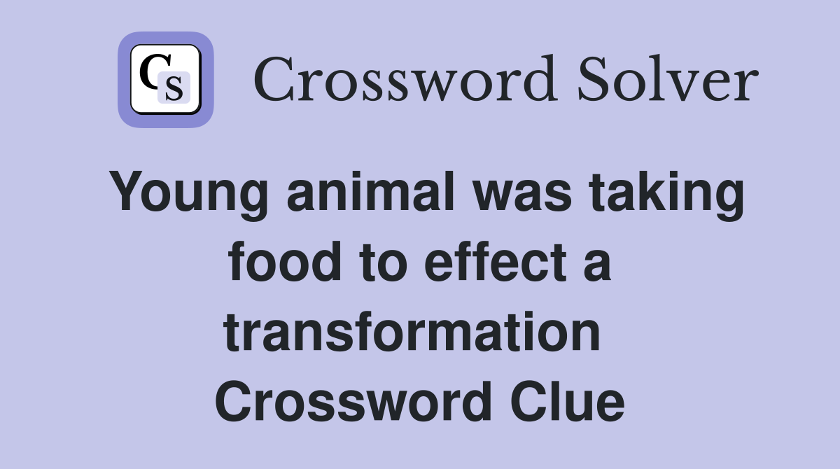 Young animal was taking food to effect a transformation  Crossword Clue