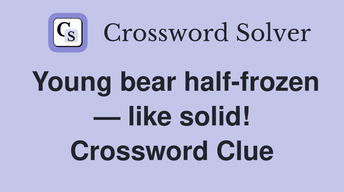 Young bear half-frozen — like solid! Crossword Clue