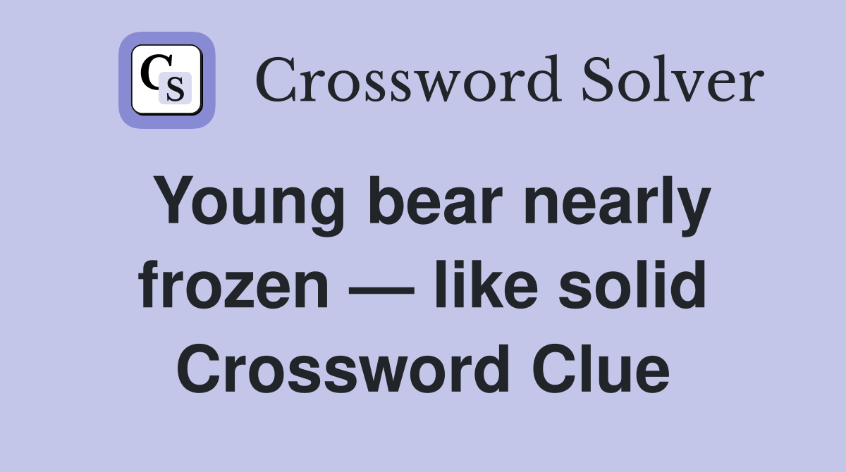 Young bear nearly frozen — like solid Crossword Clue