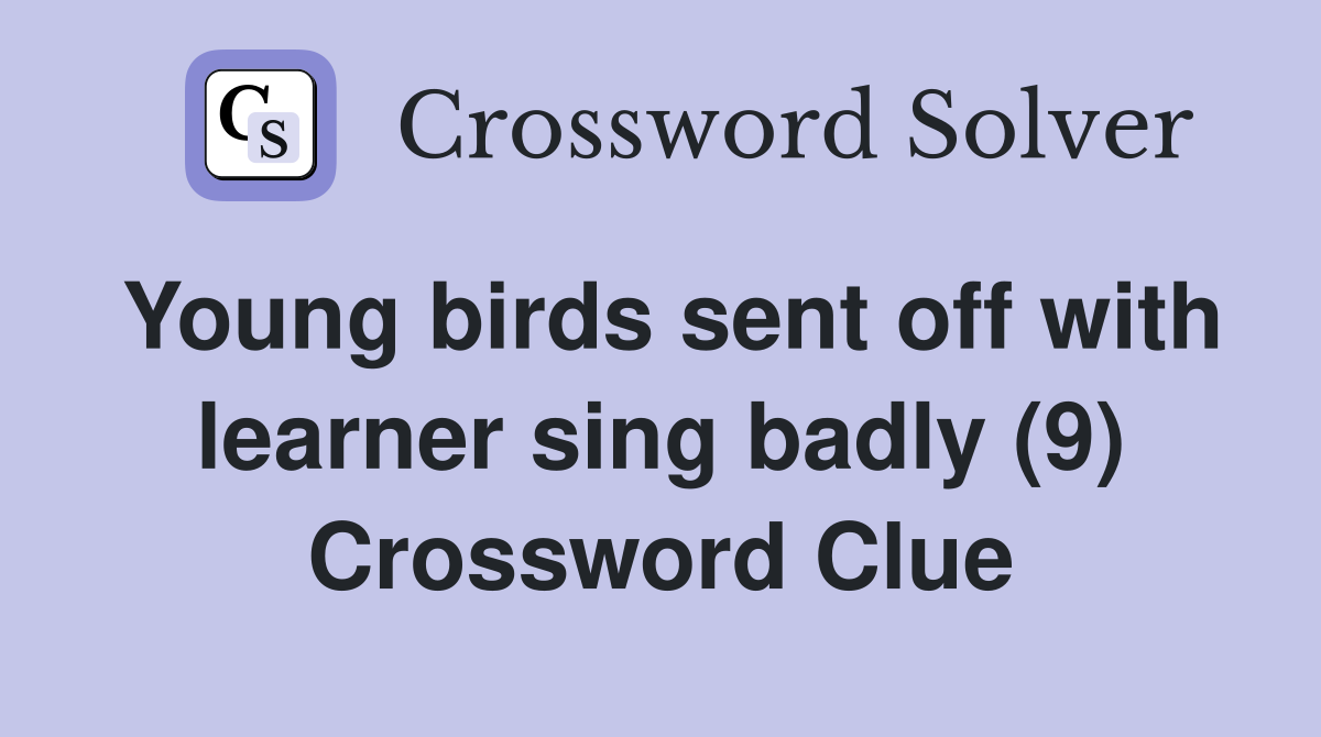 Young birds sent off with learner sing badly (9) Crossword Clue