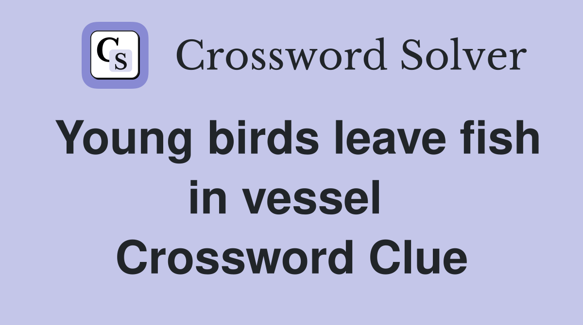 Young birds leave fish in vessel  Crossword Clue